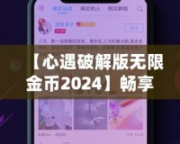 【心遇破解版無限金幣2024】暢享極致游戲體驗(yàn)，輕松解鎖所有功能！