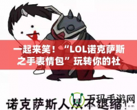 一起來笑！“LOL諾克薩斯之手表情包”玩轉(zhuǎn)你的社交世界