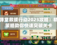 彈彈堂救援行動2023攻略：精妙策略助你快速突破關卡