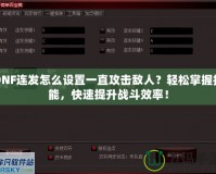 DNF連發(fā)怎么設(shè)置一直攻擊敵人？輕松掌握技能，快速提升戰(zhàn)斗效率！