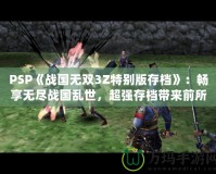 PSP《戰(zhàn)國(guó)無(wú)雙3Z特別版存檔》：暢享無(wú)盡戰(zhàn)國(guó)亂世，超強(qiáng)存檔帶來(lái)前所未有的游戲體驗(yàn)！