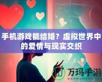 手機(jī)游戲能結(jié)婚？虛擬世界中的愛情與現(xiàn)實(shí)交織