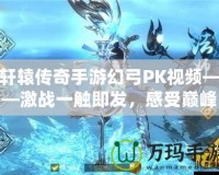 軒轅傳奇手游幻弓PK視頻——激戰(zhàn)一觸即發(fā)，感受巔峰對決！