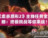 《虐殺原形2》主線任務全攻略：終極挑戰(zhàn)等你來戰(zhàn)！