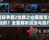 星際爭霸2蟲群之心國服怎么玩的？全面解析玩法與技巧！