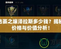 LOL枯萎之壤澤拉斯多少錢？揭秘最新價格與價值分析！