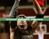 NBA小游戲在線：體驗(yàn)極速籃球競技，輕松暢玩無限樂趣！