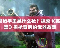 Lol男槍手里是什么槍？探索《英雄聯(lián)盟》男槍背后的武器故事