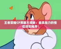 王者榮耀CP英雄大揭秘：最具魅力的情侶搭配推薦！