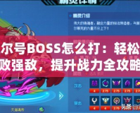 賽爾號BOSS怎么打：輕松擊敗強敵，提升戰(zhàn)力全攻略