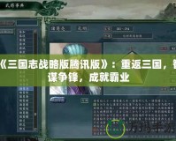 《三國志戰(zhàn)略版騰訊版》：重返三國，智謀爭鋒，成就霸業(yè)