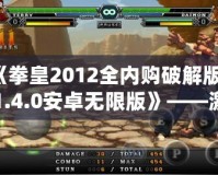 《拳皇2012全內(nèi)購破解版v1.4.0安卓無限版》——激情對決，掌中快感，挑戰(zhàn)極限的巔峰之作！