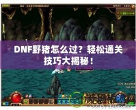 DNF野豬怎么過？輕松通關(guān)技巧大揭秘！