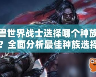 魔獸世界戰(zhàn)士選擇哪個種族好？全面分析最佳種族選擇