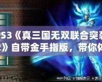 PS3《真三國無雙聯(lián)合突襲2》自帶金手指版，帶你體驗不一樣的暢爽戰(zhàn)斗！