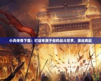 小兵傳奇下載：打造專屬于你的戰(zhàn)斗世界，激戰(zhàn)再起