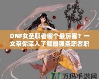 DNF女圣職者哪個(gè)最厲害？一文帶你深入了解最強(qiáng)圣職者職業(yè)解析！