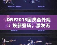 DNF2015國(guó)慶套外觀：煥新登場(chǎng)，激發(fā)無盡戰(zhàn)斗激情