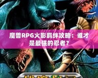 魔獸RPG火影羈絆攻略：誰才是最強的忍者？