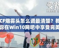 CF煙霧頭怎么調(diào)最清楚？教你在Win10網(wǎng)吧中享受完美游戲體驗(yàn)！