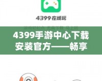 4399手游中心下載安裝官方——暢享無盡游戲樂趣！