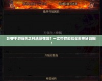 DNF手游痛苦之村地圖在哪？一文帶你輕松探索神秘地圖！