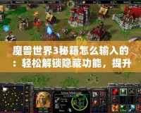 魔獸世界3秘籍怎么輸入的：輕松解鎖隱藏功能，提升游戲樂趣