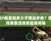 CF盤(pán)龍加多少子彈給步槍？游戲裝備選擇新策略揭秘