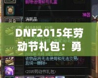 DNF2015年勞動節(jié)禮包：勇士們的年度福利，錯過就后悔！