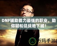 DNF輔助能力最強(qiáng)的職業(yè)，助你輕松征戰(zhàn)地下城！