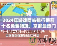 2024年游戲網(wǎng)站排行榜前十名免費(fèi)暢玩，掌握最熱門的游戲體驗(yàn)！