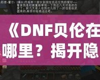 《DNF貝倫在哪里？揭開隱藏世界的神秘面紗》