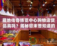 藏地傳奇博覽中心購物店貨品真嗎？揭秘您未曾知道的購物真相