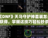 《DNF》天馬守護神套裝怎么獲得，掌握這技巧輕松秒殺對手！