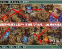 大話西游2地圖怎么打開？掌握這幾個技巧，讓你游走天地無阻！