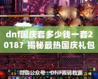 dnf國慶套多少錢一套2018？揭秘最熱國慶禮包，超值優(yōu)惠不容錯過！