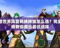 魔獸世界陣營(yíng)轉(zhuǎn)換種族怎么選？完全指南教你做出最優(yōu)選擇