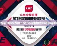 LPL比賽在哪看直播？全方位指南助你暢享精彩賽事！