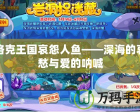 洛克王國哀怨人魚——深海的哀愁與愛的吶喊