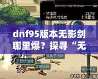 dnf95版本無影劍哪里爆？探尋“無影劍”真正的掉落地點與獲取攻略