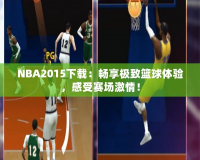 NBA2015下載：暢享極致籃球體驗，感受賽場激情！