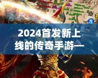 2024首發(fā)新上線的傳奇手游——重燃熱血，縱橫沙場，再度掀起手游風(fēng)潮