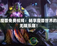 魔獸免費(fèi)視頻：暢享魔獸世界的無限樂趣！