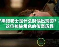 DNF黑暗騎士是什么時(shí)候出現(xiàn)的？揭秘這位神秘角色的傳奇歷程