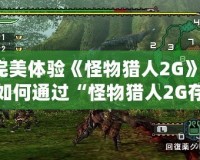 完美體驗(yàn)《怪物獵人2G》：如何通過“怪物獵人2G存檔K73”提升你的游戲之旅