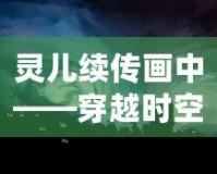 靈兒續(xù)傳畫(huà)中——穿越時(shí)空的藝術(shù)之美