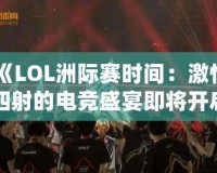 《LOL洲際賽時(shí)間：激情四射的電競(jìng)盛宴即將開(kāi)啟！》