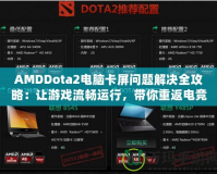 AMDDota2電腦卡屏問題解決全攻略：讓游戲流暢運(yùn)行，帶你重返電競巔峰！