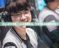 《LOL官方貼吧：LOL玩家聚集地，交流與互動的最佳平臺》