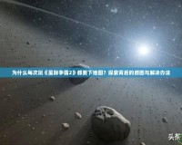 為什么每次玩《星際爭霸2》都要下地圖？探索背后的原因與解決辦法